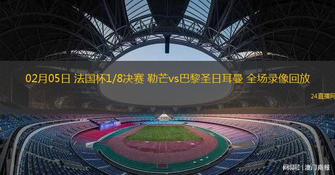 02月05日 法國杯1/8決賽 勒芒vs巴黎圣日耳曼 全場錄像回放