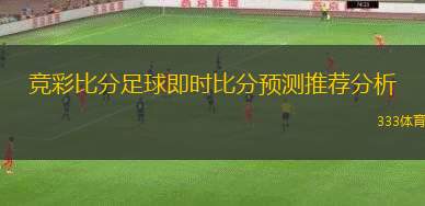競(jìng)彩比分足球即時(shí)比分預(yù)測(cè)推薦分析(足球即時(shí)比分預(yù)測(cè)分析與推薦優(yōu)勢(shì)匯總)
