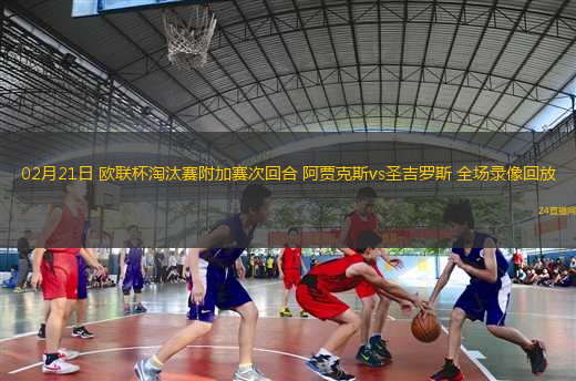 02月21日 歐聯(lián)杯淘汰賽附加賽次回合 阿賈克斯vs圣吉羅斯 全場錄像回放