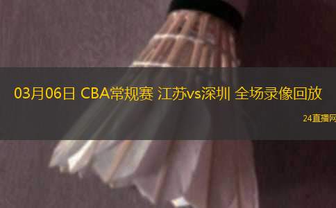 03月06日 CBA常規(guī)賽 江蘇vs深圳 全場(chǎng)錄像回放