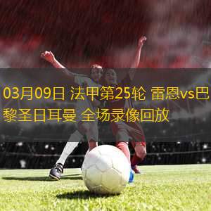 03月09日 法甲第25輪 雷恩vs巴黎圣日耳曼 全場(chǎng)錄像回放