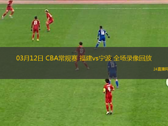 03月12日 CBA常規(guī)賽 福建vs寧波 全場錄像回放