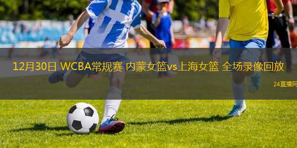 12月30日 WCBA常規(guī)賽 內(nèi)蒙女籃vs上海女籃 全場(chǎng)錄像回放