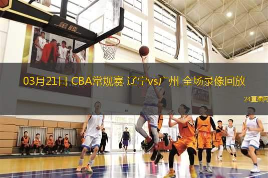 03月21日 CBA常規(guī)賽 遼寧vs廣州 全場錄像回放