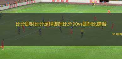 比分即時(shí)比分足球即時(shí)比分90vs即時(shí)比捷報(bào)(足球比分直播實(shí)時(shí)更新90vs精彩賽況分析)