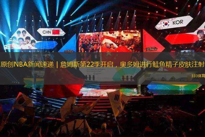 原創(chuàng)NBA新聞速遞｜詹姆斯第22季開(kāi)啟，奧多姆進(jìn)行鮭魚(yú)精子皮膚注射