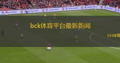 bck體育平臺最新新聞(bck體育平臺發(fā)布最新動態(tài)與新聞更新)