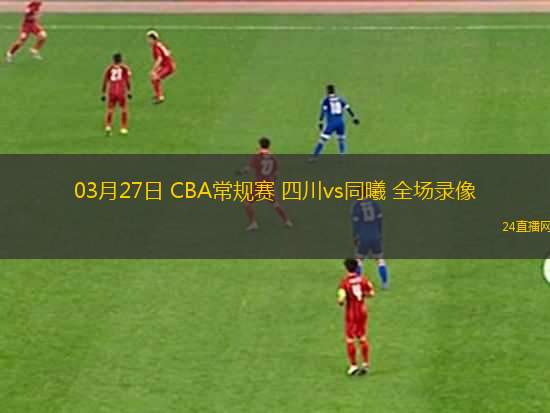03月27日 CBA常規(guī)賽 四川vs同曦 全場(chǎng)錄像