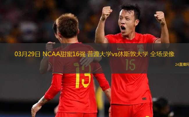 03月29日 NCAA甜蜜16強(qiáng) 普渡大學(xué)vs休斯敦大學(xué) 全場(chǎng)錄像