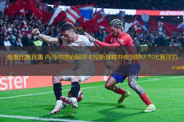 觀看比賽直播 內(nèi)馬爾送給阿爾卡拉斯球鞋并收到納達爾比賽球拍