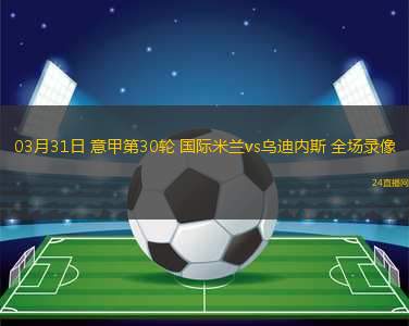 03月31日 意甲第30輪 國際米蘭vs烏迪內(nèi)斯 全場錄像