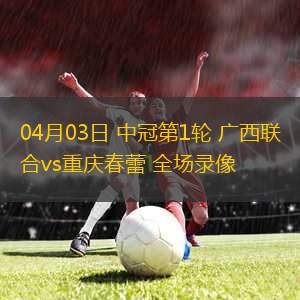 04月03日 中冠第1輪 廣西聯(lián)合vs重慶春蕾 全場(chǎng)錄像