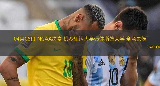 04月08日 NCAA決賽 佛羅里達(dá)大學(xué)vs休斯敦大學(xué) 全場(chǎng)錄像