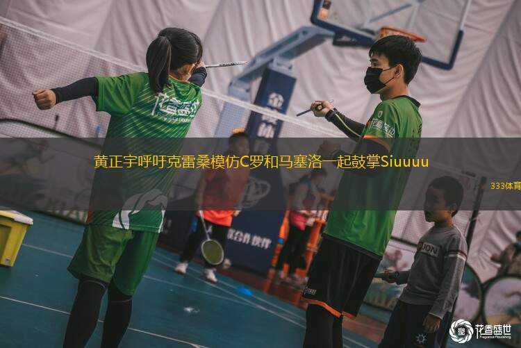 黃正宇呼吁克雷桑模仿C羅和馬塞洛一起鼓掌Siuuuu