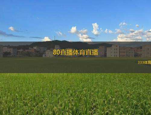 80直播體育直播(新體育直播平臺(tái)80直播全方位呈現(xiàn)賽事精彩瞬間)
