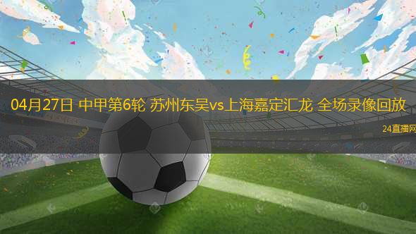 04月27日 中甲第6輪 蘇州東吳vs上海嘉定匯龍 全場錄像回放