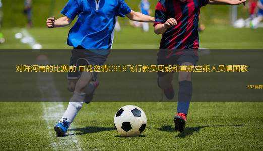 對陣河南的比賽前 申花邀請C919飛行教員周毅和首航空乘人員唱國歌
