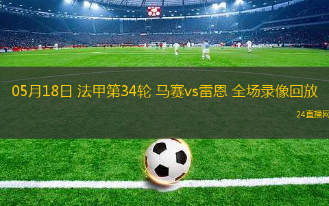 05月18日 法甲第34輪 馬賽vs雷恩 全場(chǎng)錄像回放