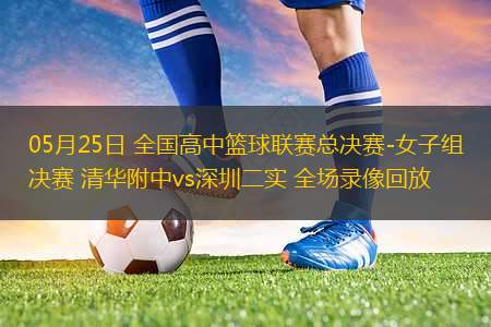 05月25日 全國(guó)高中籃球聯(lián)賽總決賽-女子組決賽 清華附中vs深圳二實(shí) 全場(chǎng)錄像回放