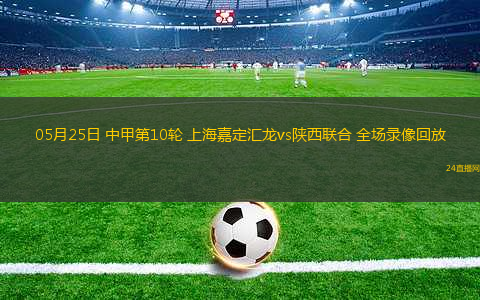 05月25日 中甲第10輪 上海嘉定匯龍vs陜西聯(lián)合 全場(chǎng)錄像回放