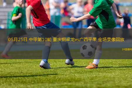 05月25日 中甲第10輪 重慶銅梁龍vs廣西平果 全場錄像回放