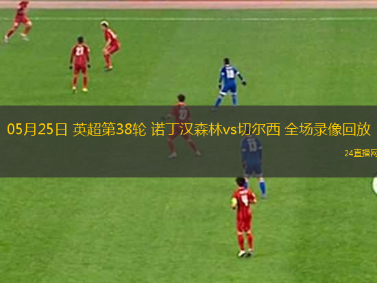 05月25日 英超第38輪 諾丁漢森林vs切爾西 全場(chǎng)錄像回放