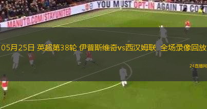 05月25日 英超第38輪 伊普斯維奇vs西漢姆聯(lián)  全場錄像回放