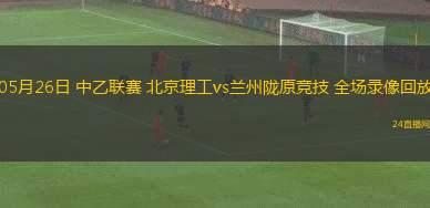 05月26日 中乙聯(lián)賽 北京理工vs蘭州隴原競技 全場錄像回放