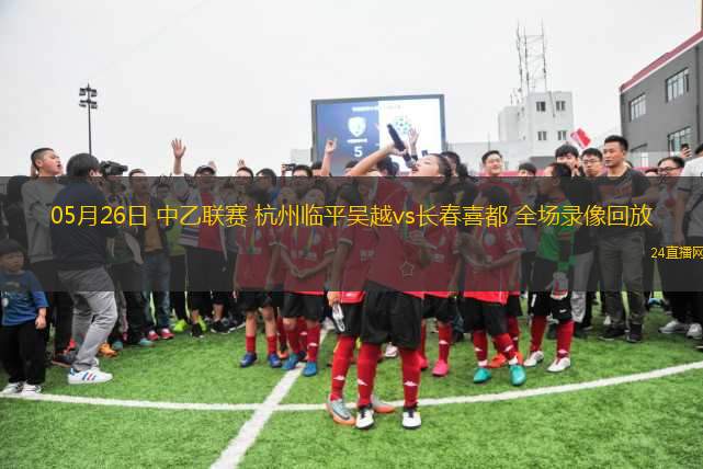 05月26日 中乙聯(lián)賽 杭州臨平吳越vs長春喜都 全場錄像回放