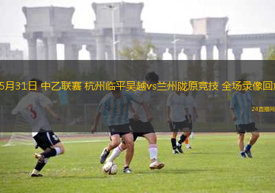 05月31日 中乙聯(lián)賽 杭州臨平吳越vs蘭州隴原競技 全場錄像回放