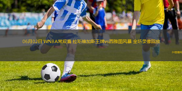 06月02日 WNBA常規(guī)賽 拉斯維加斯王牌vs西雅圖風(fēng)暴 全場(chǎng)錄像回放
