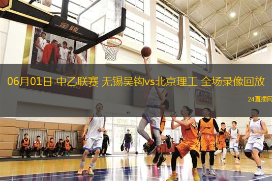 06月01日 中乙聯(lián)賽 無錫吳鉤vs北京理工 全場錄像回放