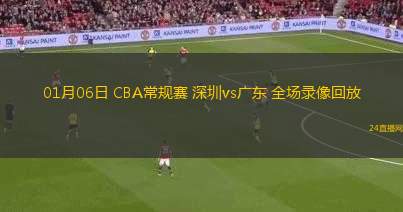 01月06日 CBA常規(guī)賽 深圳vs廣東 全場錄像回放