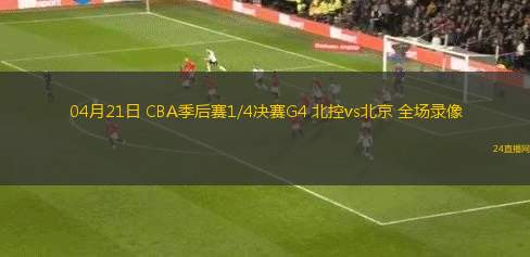 04月21日 CBA季后賽1/4決賽G4 北控vs北京 全場錄像