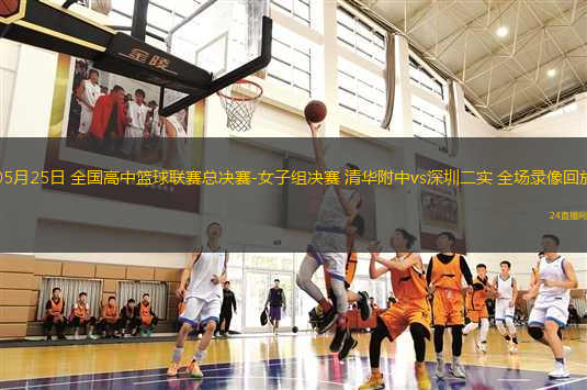 05月25日 全國(guó)高中籃球聯(lián)賽總決賽-女子組決賽 清華附中vs深圳二實(shí) 全場(chǎng)錄像回放