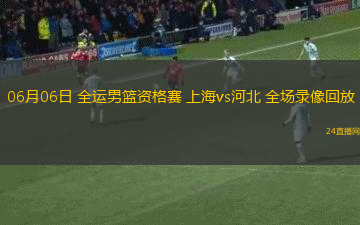 06月06日 全運男籃資格賽 上海vs河北 全場錄像回放