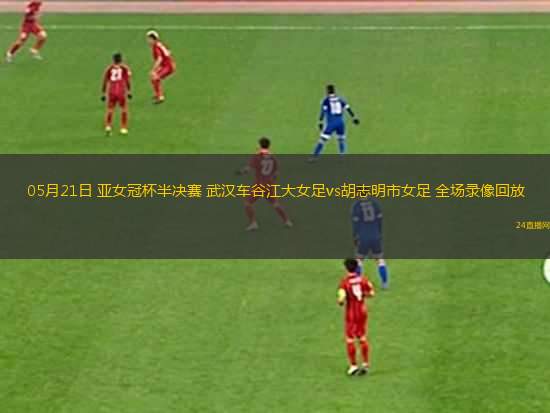 05月21日 亞女冠杯半決賽 武漢車谷江大女足vs胡志明市女足 全場(chǎng)錄像回放