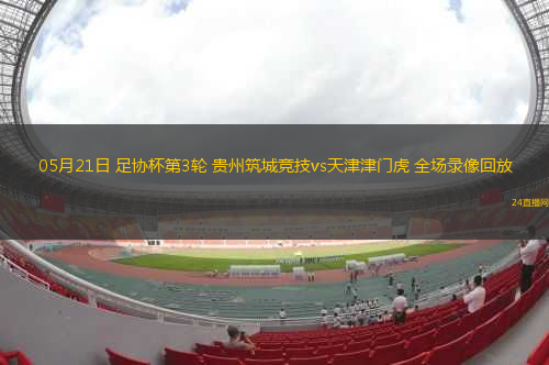 05月21日 足協(xié)杯第3輪 貴州筑城競(jìng)技vs天津津門虎 全場(chǎng)錄像回放