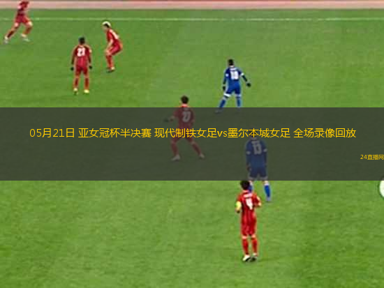05月21日 亞女冠杯半決賽 現(xiàn)代制鐵女足vs墨爾本城女足 全場錄像回放