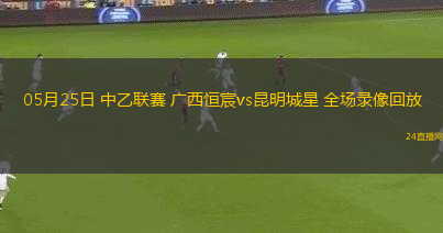 05月25日 中乙聯(lián)賽 廣西恒宸vs昆明城星 全場錄像回放