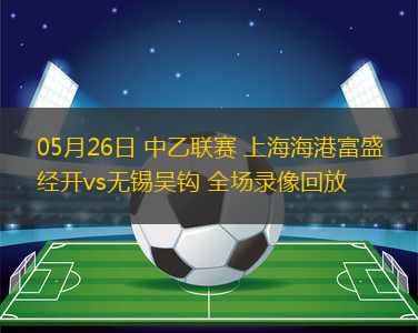 05月26日 中乙聯(lián)賽 上海海港富盛經(jīng)開(kāi)vs無(wú)錫吳鉤 全場(chǎng)錄像回放