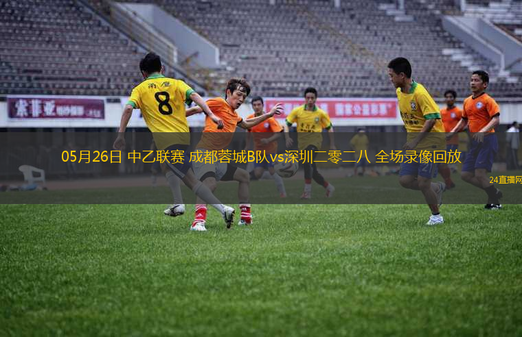05月26日 中乙聯(lián)賽 成都蓉城B隊vs深圳二零二八 全場錄像回放