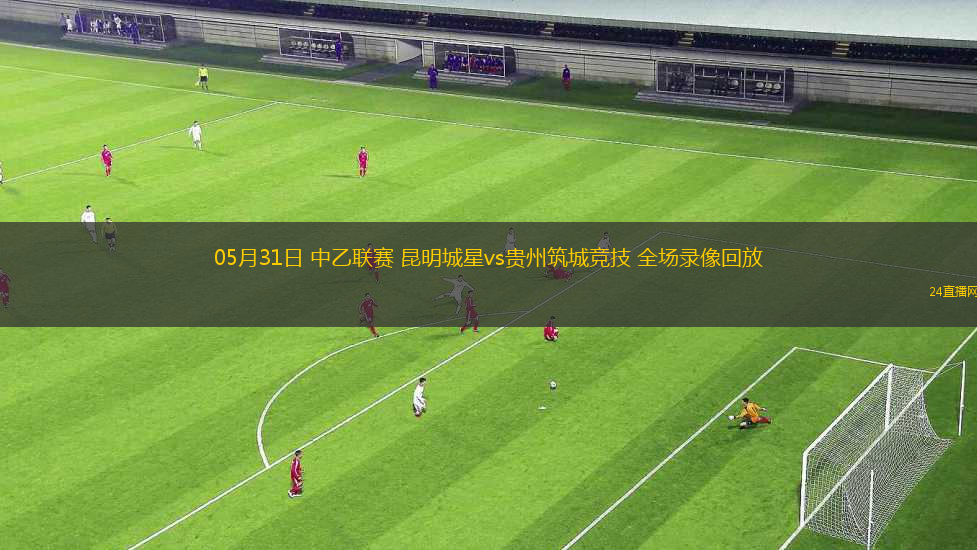 05月31日 中乙聯(lián)賽 昆明城星vs貴州筑城競技 全場錄像回放