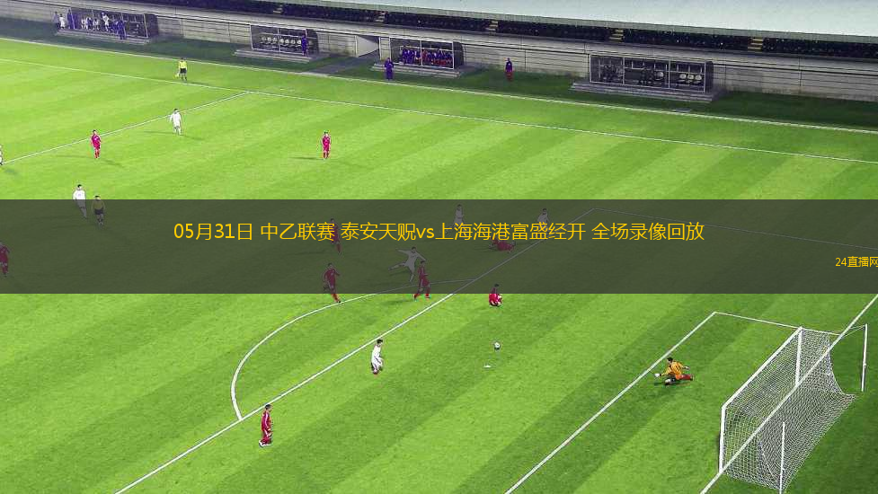 05月31日 中乙聯(lián)賽 泰安天貺vs上海海港富盛經(jīng)開 全場錄像回放