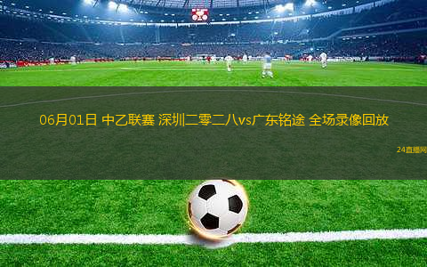 06月01日 中乙聯(lián)賽 深圳二零二八vs廣東銘途 全場錄像回放