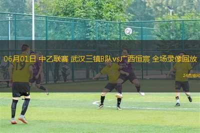 06月01日 中乙聯(lián)賽 武漢三鎮(zhèn)B隊(duì)vs廣西恒宸 全場錄像回放