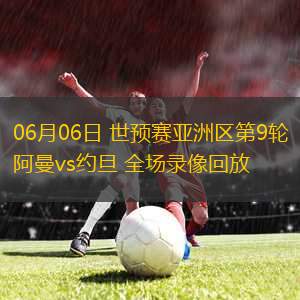 06月06日 世預(yù)賽亞洲區(qū)第9輪 阿曼vs約旦 全場(chǎng)錄像回放