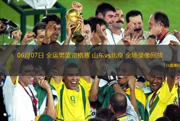 06月07日 全運(yùn)男籃資格賽 山東vs北京 全場錄像回放