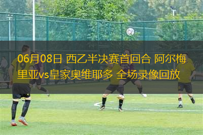 06月08日 西乙半決賽首回合 阿爾梅里亞vs皇家奧維耶多 全場(chǎng)錄像回放