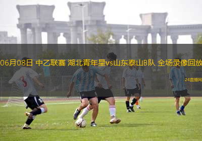 06月08日 中乙聯(lián)賽 湖北青年星vs山東泰山B隊(duì) 全場(chǎng)錄像回放